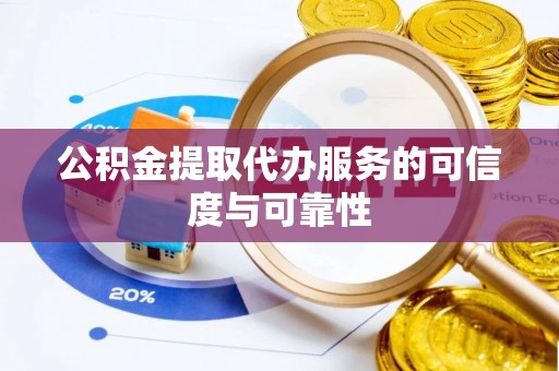 龙州公积金提取代办服务的可信度与可靠性