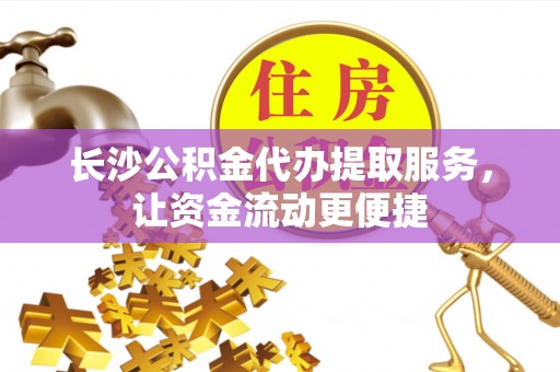 龙州长沙公积金代办提取服务，让资金流动更便捷