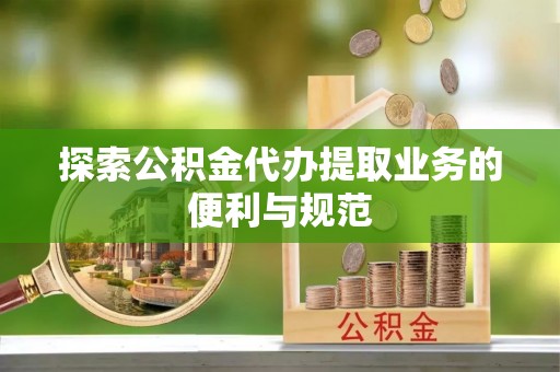 龙州探索公积金代办提取业务的便利与规范