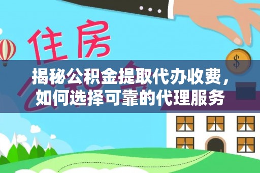 龙州揭秘公积金提取代办收费，如何选择可靠的代理服务