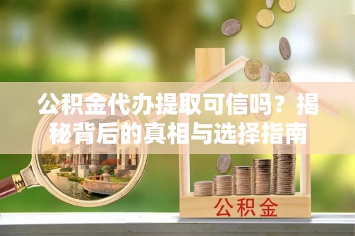 龙州公积金代办提取可信吗？揭秘背后的真相与选择指南