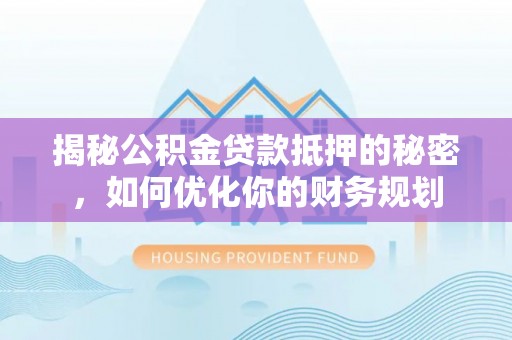 龙州揭秘公积金贷款抵押的秘密，如何优化你的财务规划