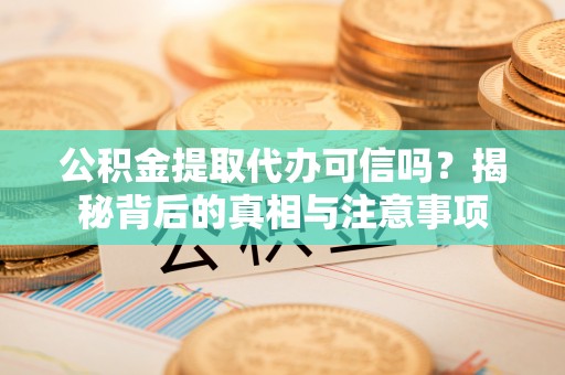 龙州公积金提取代办可信吗？揭秘背后的真相与注意事项
