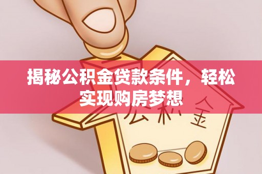 龙州揭秘公积金贷款条件，轻松实现购房梦想
