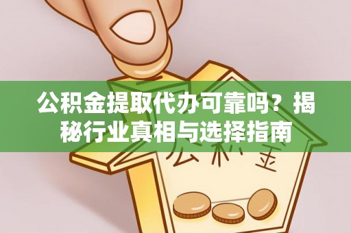 龙州公积金提取代办可靠吗？揭秘行业真相与选择指南