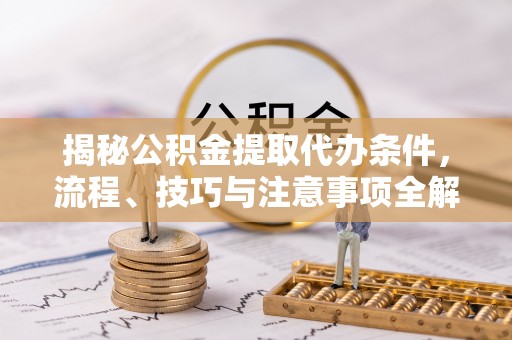 龙州揭秘公积金提取代办条件，流程、技巧与注意事项全解析