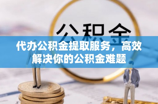 龙州代办公积金提取服务，高效解决你的公积金难题