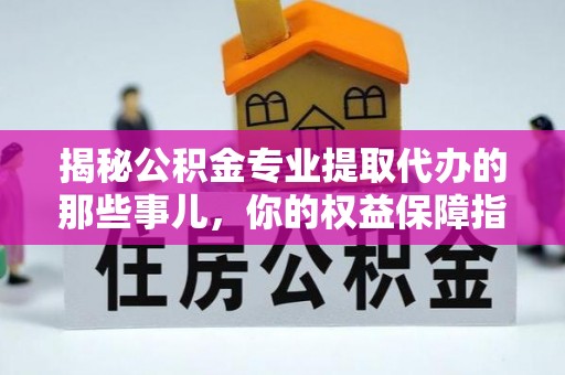 龙州揭秘公积金专业提取代办的那些事儿，你的权益保障指南