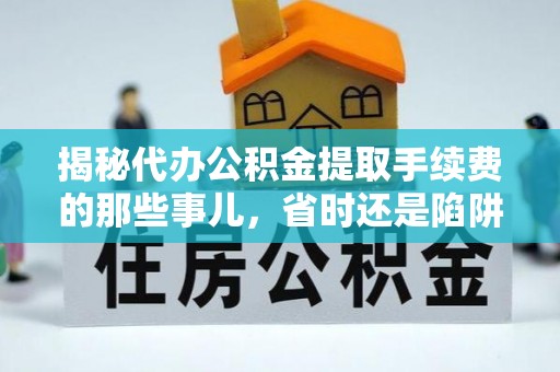 龙州揭秘代办公积金提取手续费的那些事儿，省时还是陷阱？