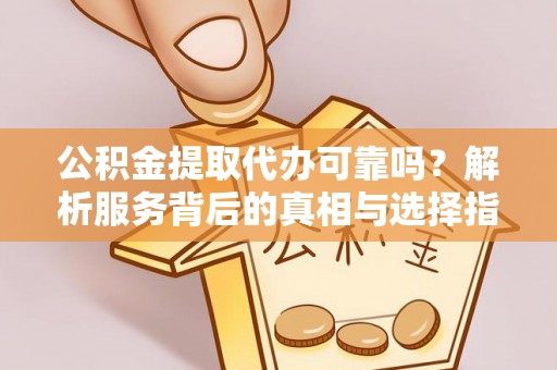 龙州公积金提取代办可靠吗？解析服务背后的真相与选择指南