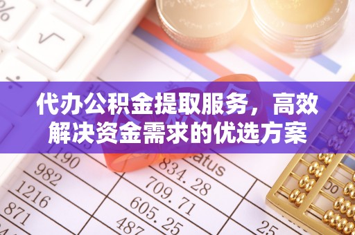 龙州代办公积金提取服务，高效解决资金需求的优选方案