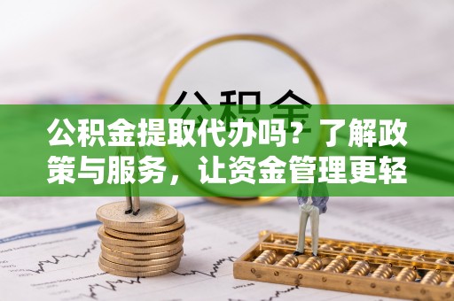 龙州公积金提取代办吗？了解政策与服务，让资金管理更轻松
