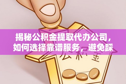 龙州揭秘公积金提取代办公司，如何选择靠谱服务，避免踩坑？