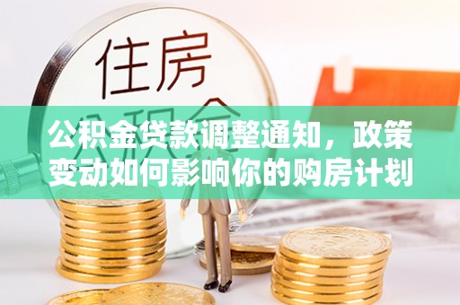 龙州公积金贷款调整通知，政策变动如何影响你的购房计划？
