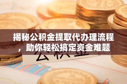 龙州揭秘公积金提取代办理流程，助你轻松搞定资金难题