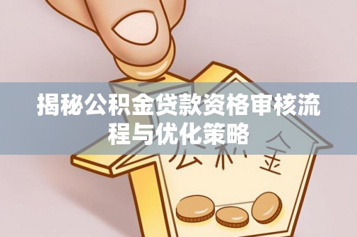 龙州揭秘公积金贷款资格审核流程与优化策略
