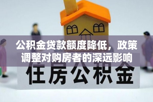 龙州公积金贷款额度降低，政策调整对购房者的深远影响