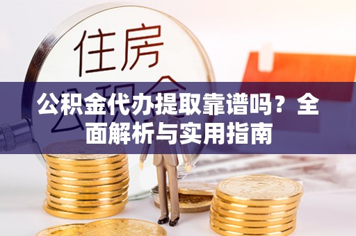 龙州公积金代办提取靠谱吗？全面解析与实用指南