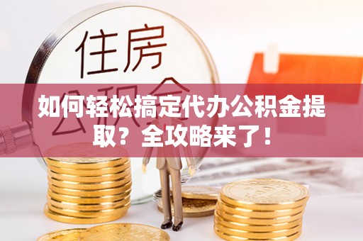 龙州如何轻松搞定代办公积金提取？全攻略来了！