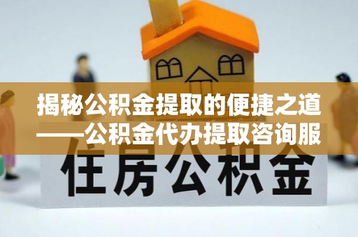 龙州揭秘公积金提取的便捷之道——公积金代办提取咨询服务全解析
