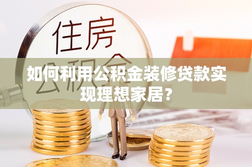 龙州如何利用公积金装修贷款实现理想家居？