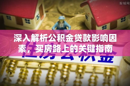 龙州深入解析公积金贷款影响因素，买房路上的关键指南