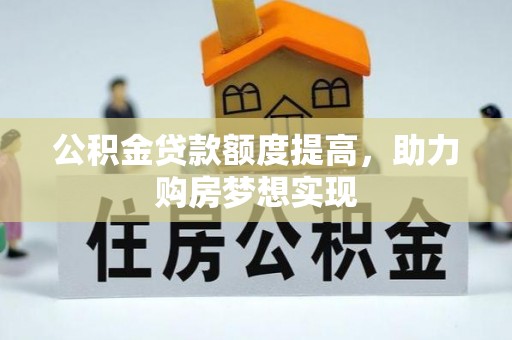 龙州公积金贷款额度提高，助力购房梦想实现