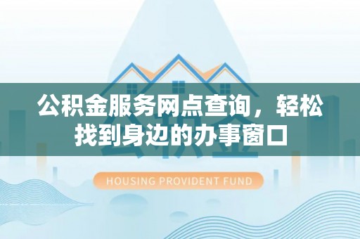 龙州公积金服务网点查询，轻松找到身边的办事窗口