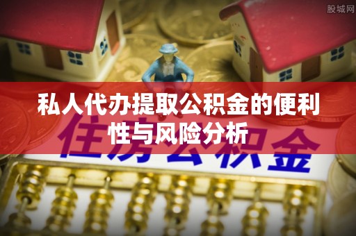 龙州私人代办提取公积金的便利性与风险分析